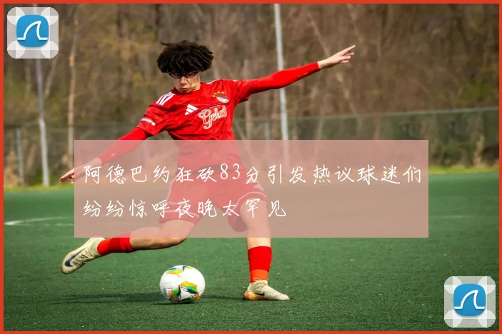 阿德巴约狂砍83分引发热议球迷们纷纷惊呼夜晚太罕见