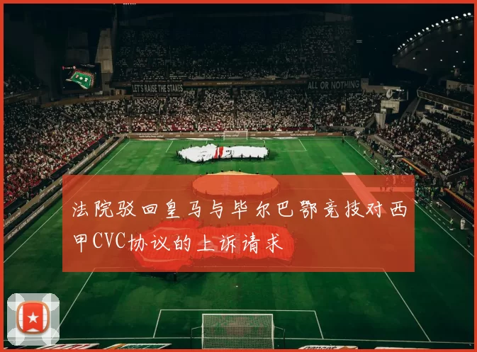 法院驳回皇马与毕尔巴鄂竞技对西甲CVC协议的上诉请求
