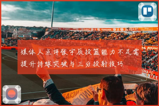 媒体人点评张宇辰投篮能力不足需提升持球突破与三分投射技巧