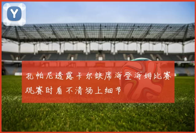 孔帕尼透露卡尔缺席海登海姆比赛观赛时看不清场上细节