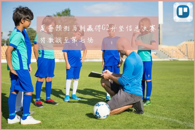 夏普预测马刺赢得G2并坚信总决赛将激战至第七场