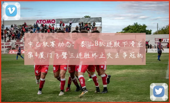 中乙联赛动态：泰山B队连败下滑至第4厦门飞鹭三连胜终止失去争冠机会