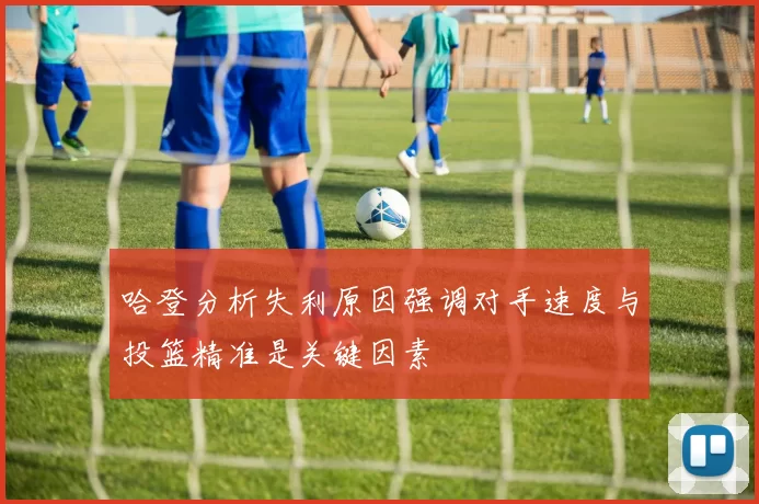 哈登分析失利原因强调对手速度与投篮精准是关键因素