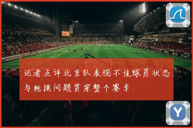 记者点评北京队表现不佳球员状态与轮换问题贯穿整个赛季