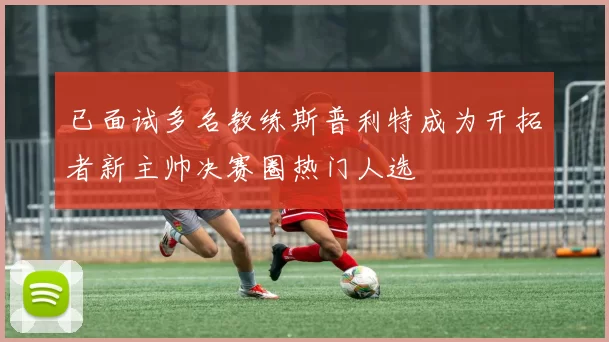 已面试多名教练斯普利特成为开拓者新主帅决赛圈热门人选