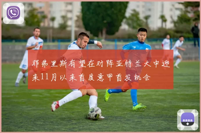 邓弗里斯有望在对阵亚特兰大中迎来11月以来首度意甲首发机会