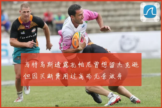 马特乌斯透露孔帕尼曾想留杰克逊但因买断费用过高而无奈放弃