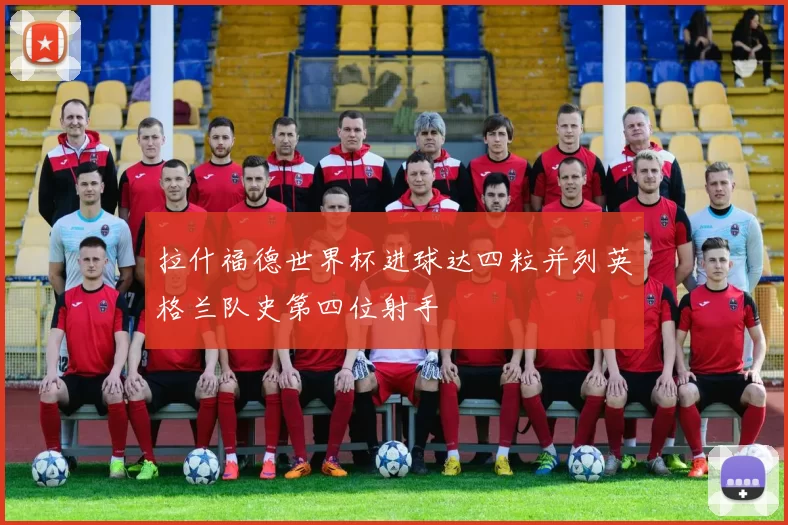 拉什福德世界杯进球达四粒并列英格兰队史第四位射手