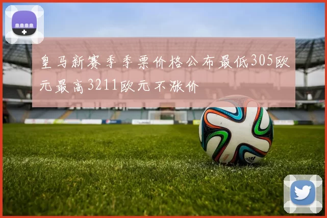 皇马新赛季季票价格公布最低305欧元最高3211欧元不涨价