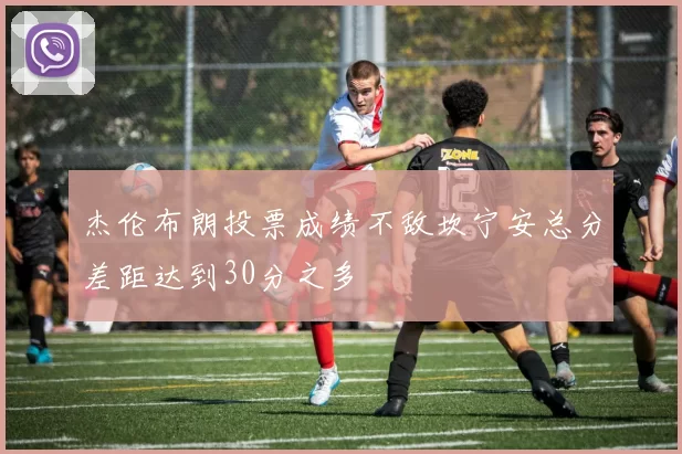 杰伦布朗投票成绩不敌坎宁安总分差距达到30分之多