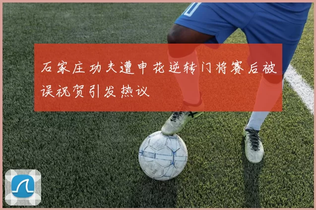 石家庄功夫遭申花逆转门将赛后被误祝贺引发热议