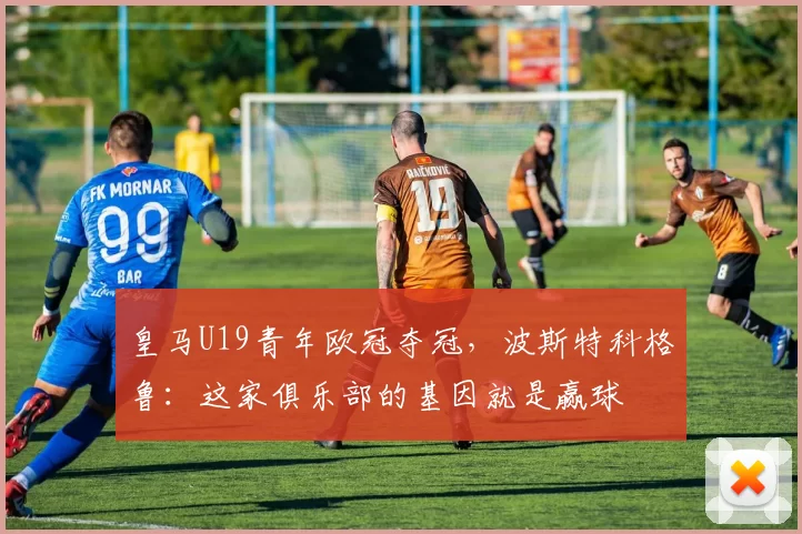 皇马U19青年欧冠夺冠，波斯特科格鲁：这家俱乐部的基因就是赢球