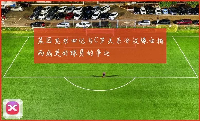 莱因克尔回忆与C罗关系冷淡缘由梅西成更好球员的争论