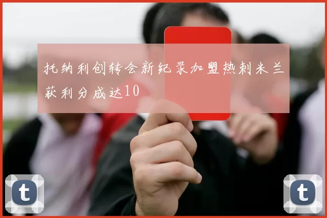 托纳利创转会新纪录加盟热刺米兰获利分成达10