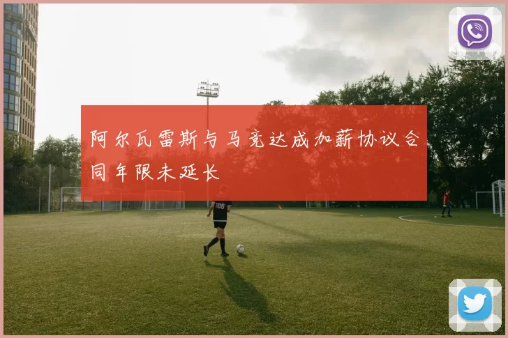 阿尔瓦雷斯与马竞达成加薪协议合同年限未延长