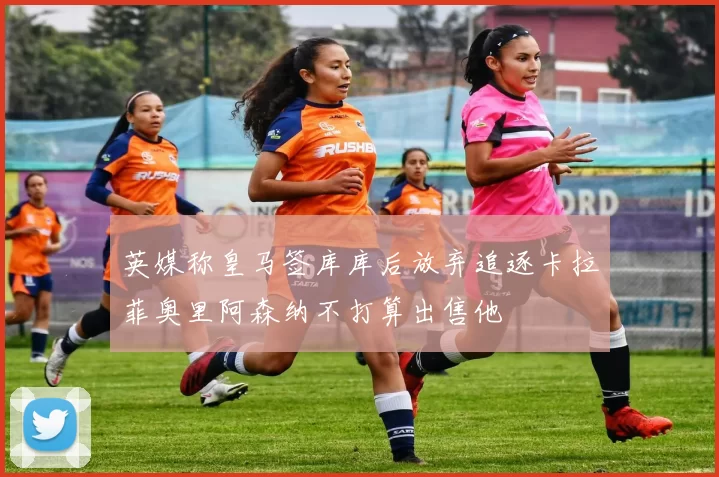 英媒称皇马签库库后放弃追逐卡拉菲奥里阿森纳不打算出售他