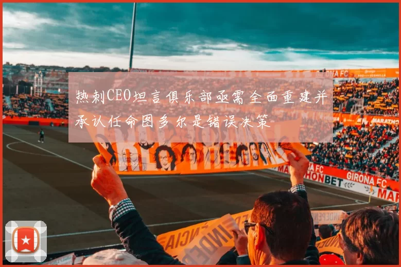 热刺CEO坦言俱乐部亟需全面重建并承认任命图多尔是错误决策