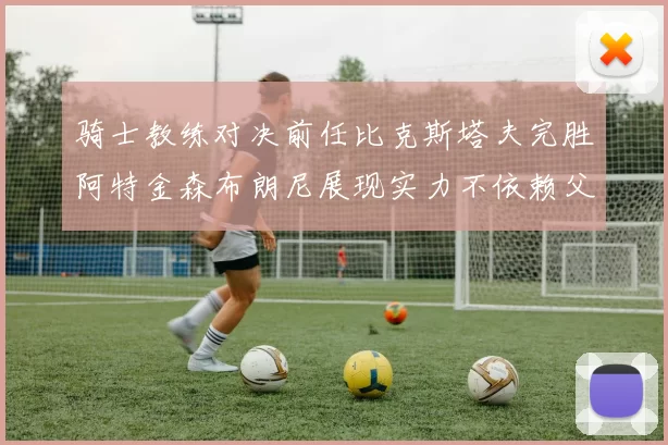 骑士教练对决前任比克斯塔夫完胜阿特金森布朗尼展现实力不依赖父亲