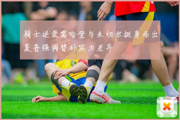 骑士逆袭需哈登与米切尔挺身而出夏普强调替补实力差异