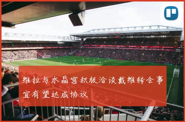 维拉与水晶宫积极洽谈戴维转会事宜有望达成协议