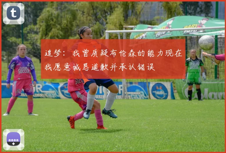 追梦：我曾质疑布伦森的能力现在我愿意诚恳道歉并承认错误